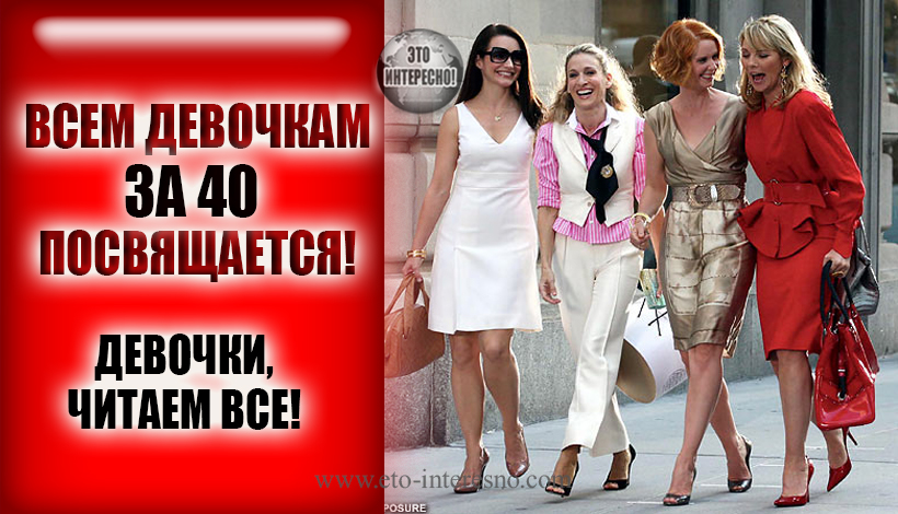 ВСЕМ ДЕВОЧКАМ ЗА 40 ПОСВЯЩАЕТСЯ! ДЕВОЧКИ, ЧИТАЕМ ВСЕ!)