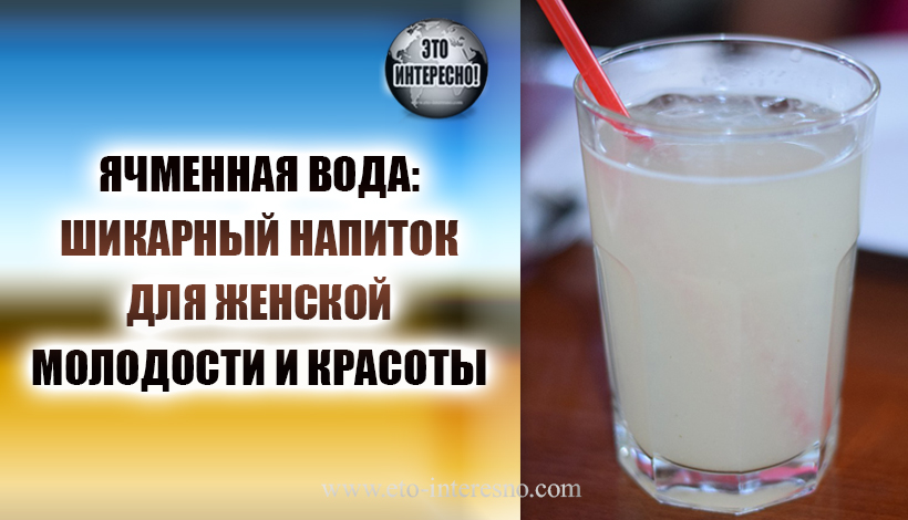 ЯЧМЕННАЯ ВОДА: ШИКАРНЫЙ НАПИТОК ДЛЯ ЖЕНСКОЙ МОЛОДОСТИ И КРАСОТЫ