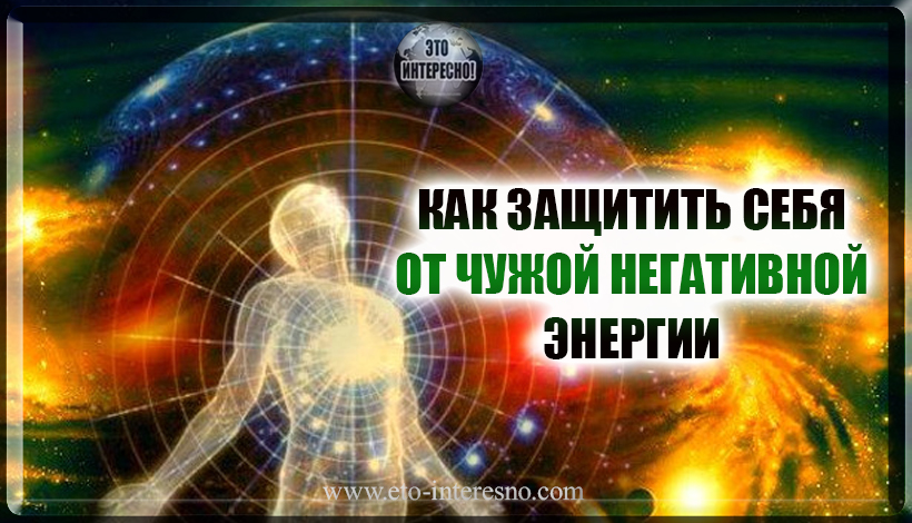 КАК ЗАЩИТИТЬ СЕБЯ ОТ ЧУЖОЙ НЕГАТИВНОЙ ЭНЕРГИИ: 5 ВАЖНЫХ ПРАВИЛ