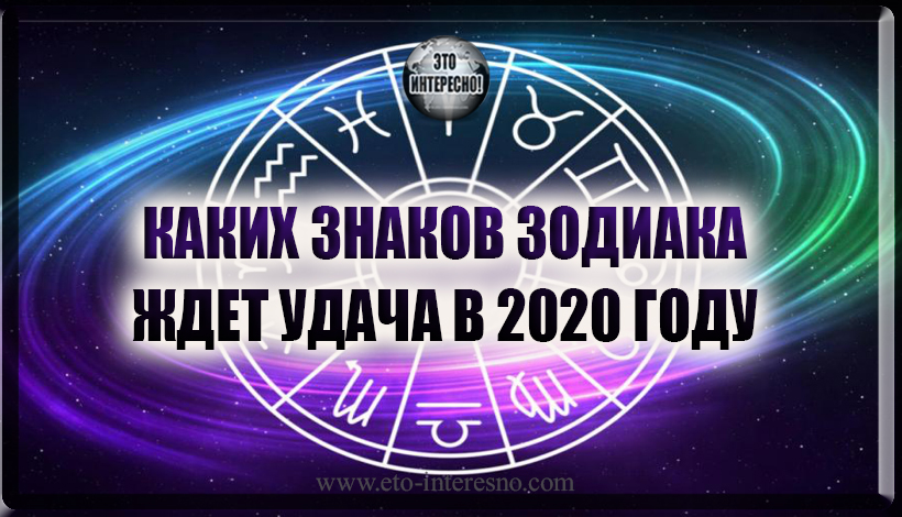 КАКИХ ЗНАКОВ ЗОДИАКА ЖДЕТ УДАЧА В 2020 ГОДУ