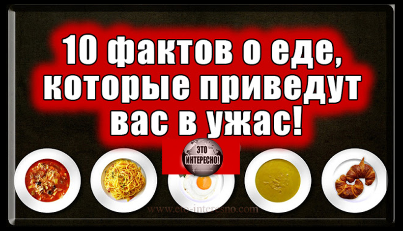 10 ФАКТОВ О ЕДЕ, КОТОРЫЕ ПРИВЕДУТ ВАС В УЖАС!