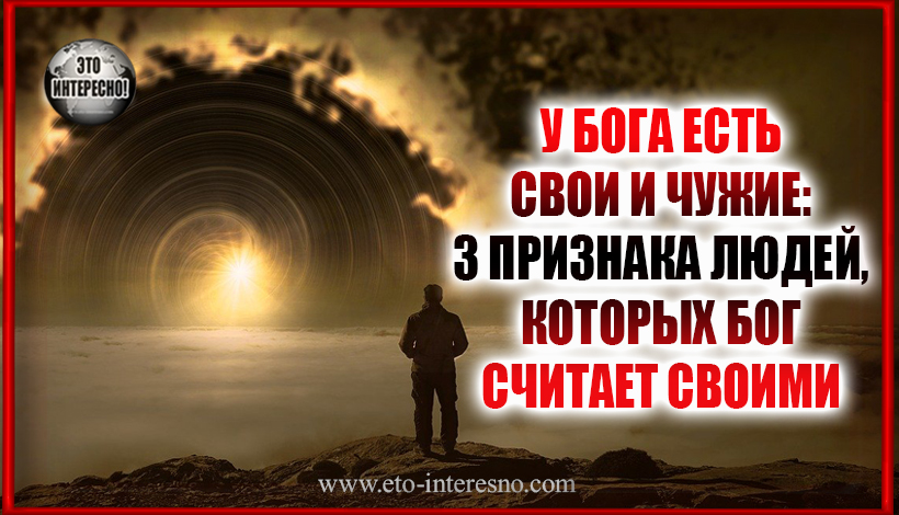 У БОГА ЕСТЬ СВОИ И ЧУЖИЕ. 3 ПРИЗНАКА ЛЮДЕЙ, КОТОРЫХ БОГ СЧИТАЕТ СВОИМИ, А НЕ ЧУЖИМИ