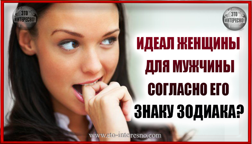 ИДЕАЛ ЖЕНЩИНЫ ДЛЯ МУЖЧИН СОГЛАСНО ЕГО ЗНАКА ЗОДИАКА: КАКИХ ЖЕНЩИН ОНИ ВЫБИРАЮТ?