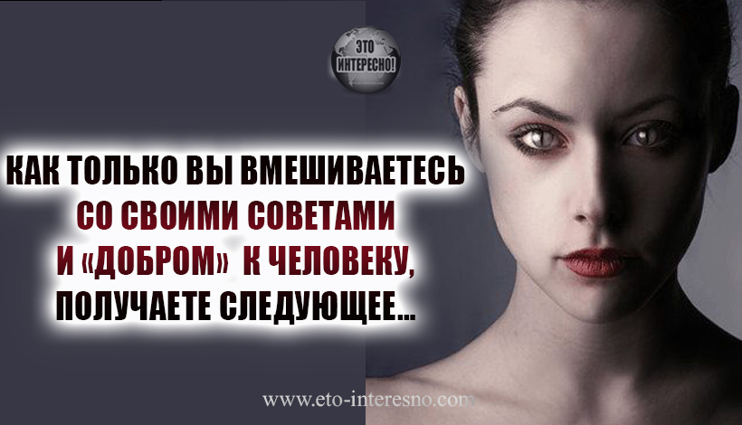 КАК ТОЛЬКО ВЫ ВМЕШИВАЕТЕСЬ СО СВОИМИ СОВЕТАМИ И «ДОБРОМ»  К ЧЕЛОВЕКУ, ПОЛУЧАЕТЕ СЛЕДУЮЩЕЕ…