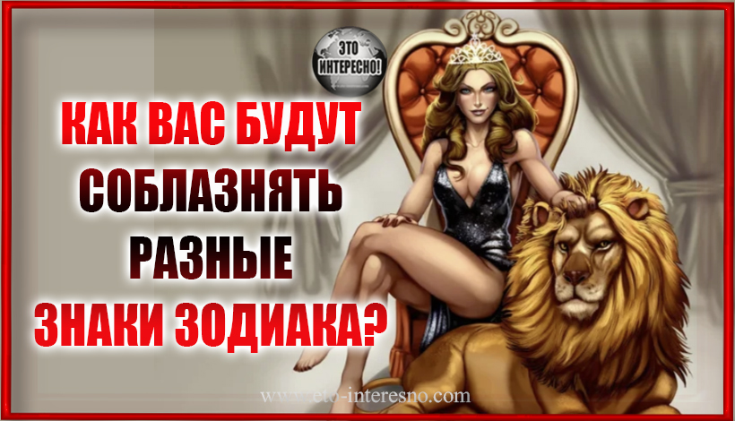 КАК ВАС БУДУТ СОБЛАЗНЯТЬ РАЗНЫЕ ЗНАКИ ЗОДИАКА?