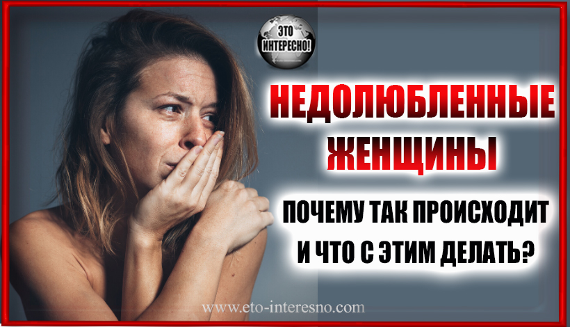 НЕДОЛЮБЛЕННЫЕ ЖЕНЩИНЫ. ПОЧЕМУ ТАК ПРОИСХОДИТ И ЧТО С ЭТИМ ДЕЛАТЬ?