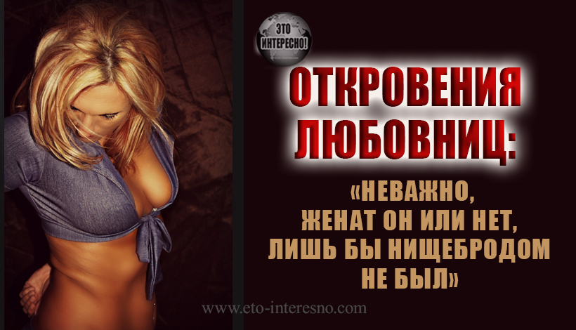 ОТКРОВЕНИЯ ЛЮБОВНИЦ: «НЕВАЖНО, ЖЕНАТ ОН ИЛИ НЕТ, ЛИШЬ БЫ НИЩЕБРОДОМ НЕ БЫЛ»