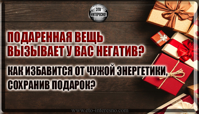 ПОДАРЕННАЯ ВЕЩЬ ВЫЗЫВАЕТ У ВАС НЕГАТИВ? КАК ИЗБАВИТСЯ ОТ ЧУЖОЙ ЭНЕРГЕТИКИ, СОХРАНИВ ПОДАРОК?