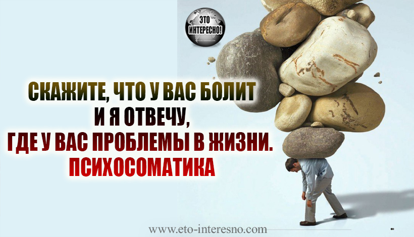 СКАЖИТЕ, ЧТО У ВАС БОЛИТ, И Я ОТВЕЧУ, ГДЕ У ВАС ПРОБЛЕМЫ В ЖИЗНИ. ПСИХОСОМАТИКА