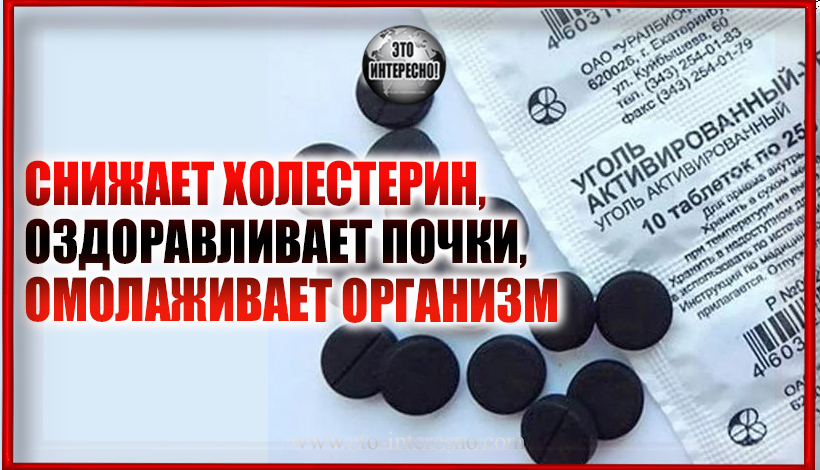 СНИЖАЕТ ХОЛЕСТЕРИН, ОЗДОРАВЛИВАЕТ ПОЧКИ, ОМОЛАЖИВАЕТ ОРГАНИЗМ:  АКТИВИРОВАННЫЙ УГОЛЬ