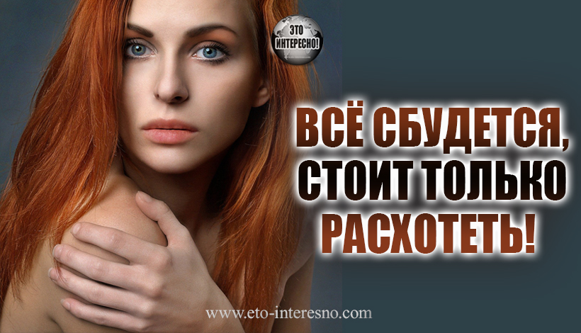 ВСЁ СБУДЕТСЯ, СТОИТ ТОЛЬКО РАСХОТЕТЬ! ДЕВУШКИ, ПРИНИМАЙТЕ РАСХОТИН