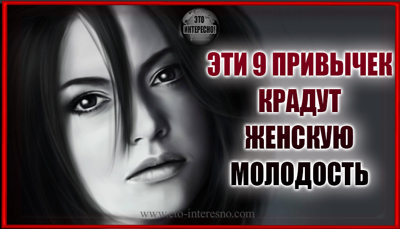 ЭТИ 9 ПРИВЫЧЕК КРАДУТ ЖЕНСКУЮ МОЛОДОСТЬ