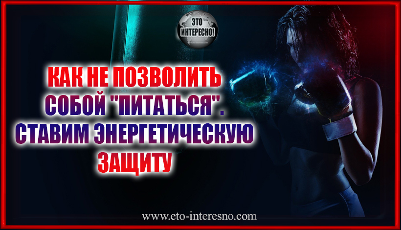 КАК НЕ ПОЗВОЛИТЬ СОБОЙ "ПИТАТЬСЯ". СТАВИМ ЭНЕРГЕТИЧЕСКУЮ ЗАЩИТУ