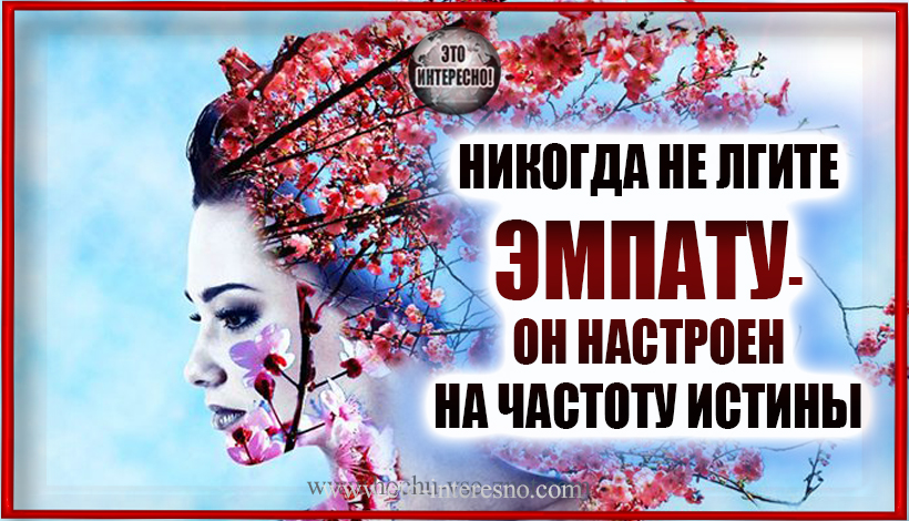 НИКОГДА НЕ ЛГИТЕ ЭМПАТУ – ОН НАСТРОЕН НА ЧАСТОТУ ИСТИНЫ