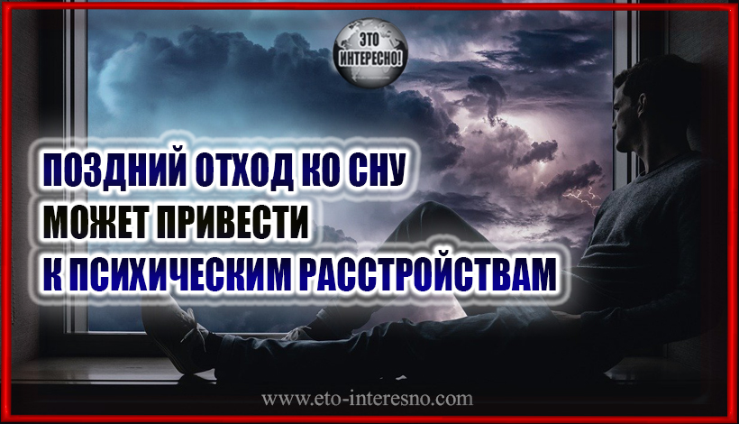 ПОЗДНИЙ ОТХОД КО СНУ УЧЁНЫЕ СВЯЗАЛИ С ПСИХИЧЕСКИМИ РАССТРОЙСТВАМИ