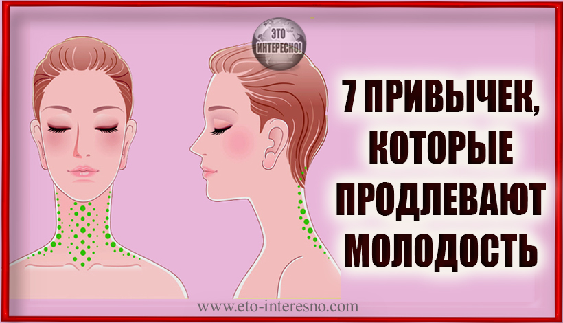 7 ПРИВЫЧЕК, КОТОРЫЕ ПРОДЛЕВАЮТ МОЛОДОСТЬ