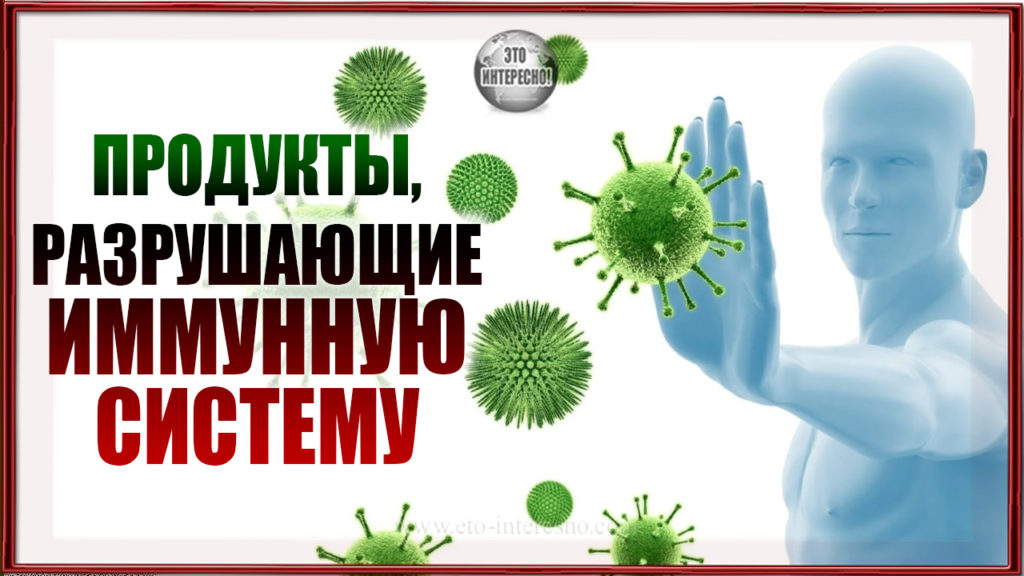 ПРОДУКТЫ, РАЗРУШАЮЩИЕ ИММУННУЮ СИСТЕМУ ЧЕЛОВЕКА. САМАЯ АКТУАЛЬНАЯ ТЕМА В НАСТОЯЩЕЕ ВРЕМЯ