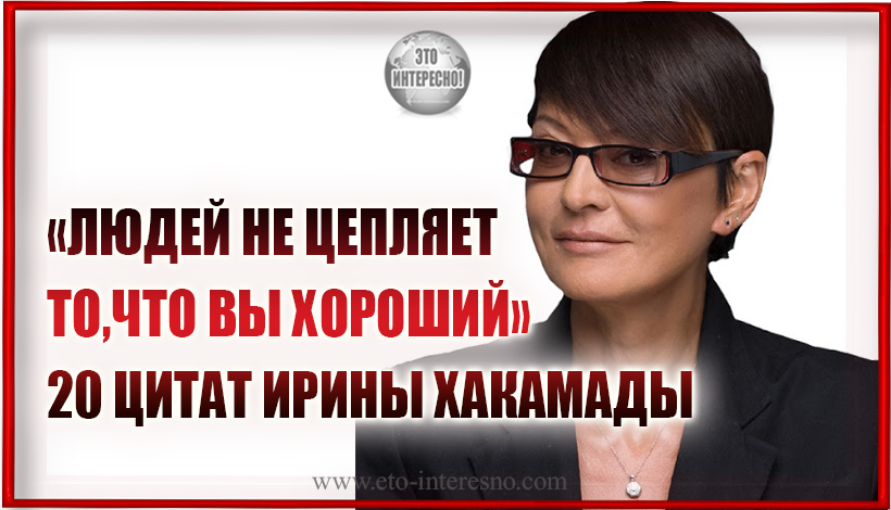 «ЛЮДЕЙ НЕ ЦЕПЛЯЕТ ТО, ЧТО ВЫ ХОРОШИЙ»: 20 ЦИТАТ ИРИНЫ ХАКАМАДЫ О ХАРИЗМЕ И УСПЕШНОСТИ