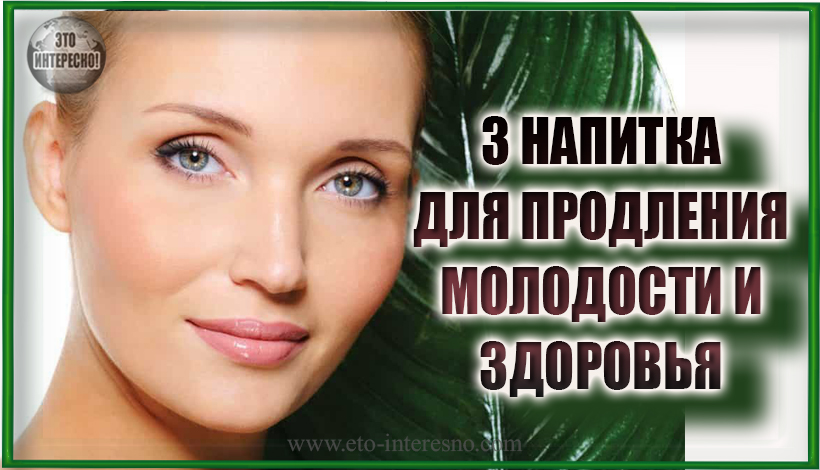 3 НАПИТКА ДЛЯ ПРОДЛЕНИЯ МОЛОДОСТИ И ЗДОРОВЬЯ