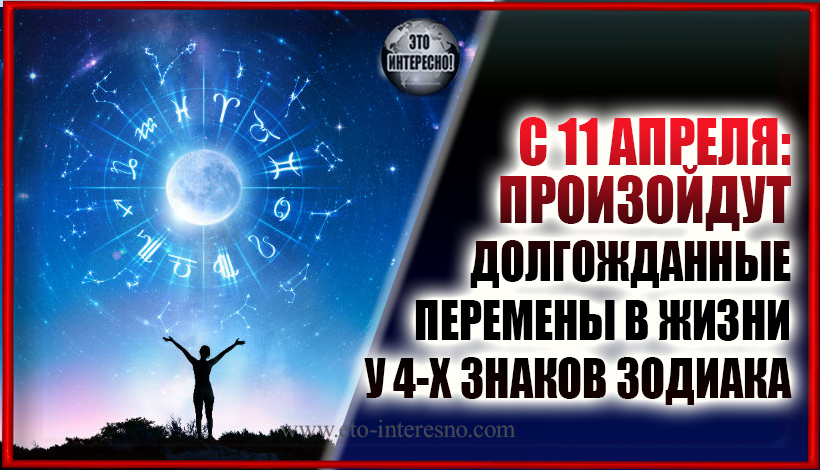 C 11 АПРЕЛЯ: ПРОИЗОЙДУТ ДОЛГОЖДАННЫЕ ПЕРЕМЕНЫ В ЖИЗНИ У ЧЕТЫРЕХ ЗНАКОВ ЗОДИАКА