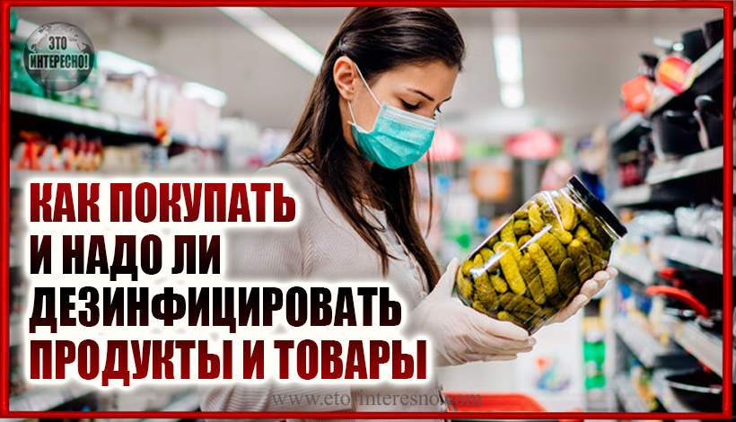 КАК ПОКУПАТЬ И НАДО ЛИ ДЕЗИНФИЦИРОВАТЬ ПРОДУКТЫ И ТОВАРЫ: ПРАВИЛА КАРАНТИНА