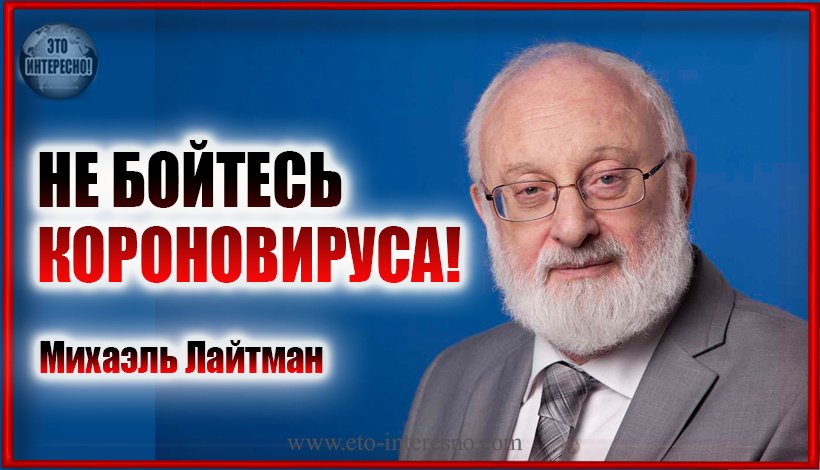 НЕ БОЙТЕСЬ КОРОНАВИРУСА! ВЗГЛЯД МИХАЭЛЬ ЛАЙТМАН  И ЕГО СОВЕТ ПРОСТЫМ ЛЮДЯМ