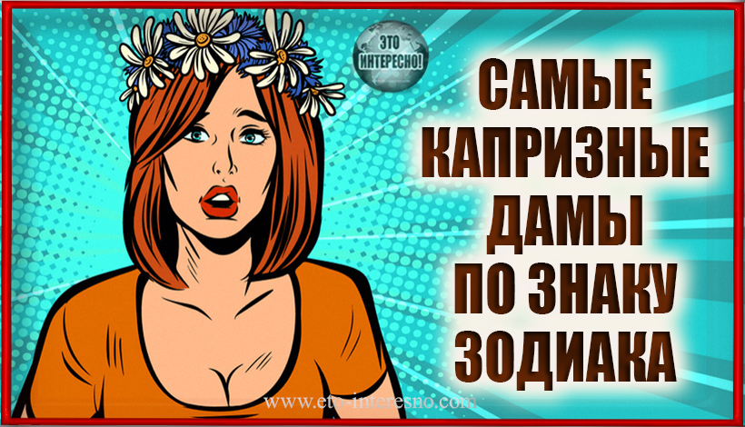 Я ХОЧУ!.. САМЫЕ КАПРИЗНЫЕ ДАМЫ ПО ЗНАКУ ЗОДИАКА