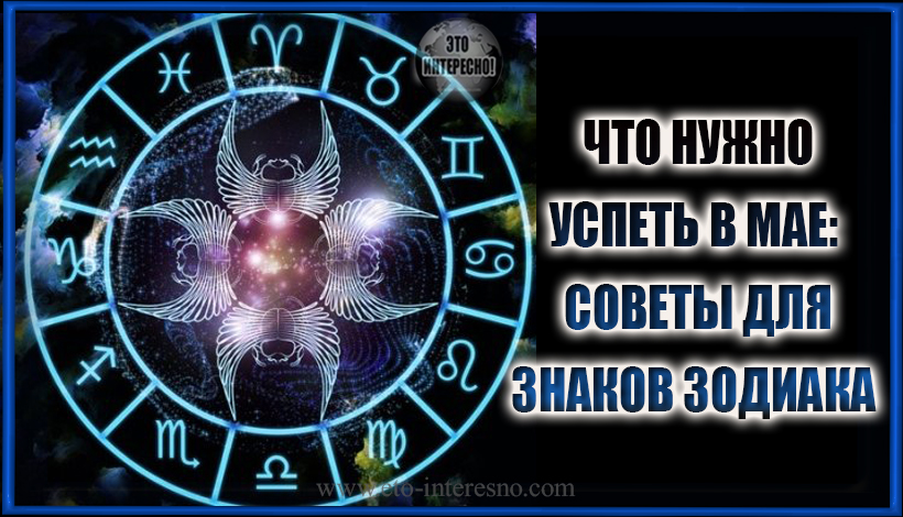 ЧТО НУЖНО УСПЕТЬ В МАЕ: СОВЕТЫ ДЛЯ ЗНАКОВ ЗОДИАКА