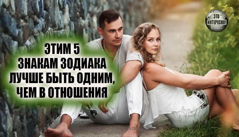 ЭТИМ 5 ЗНАКАМ ЗОДИАКА ЛУЧШЕ БЫТЬ ОДНИМ, ЧЕМ В ОТНОШЕНИЯ