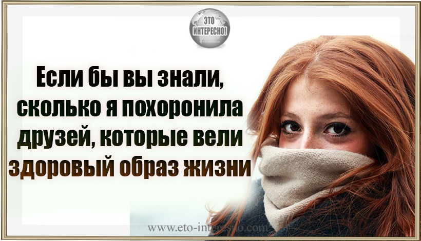 «ЕСЛИ БЫ ВЫ ЗНАЛИ, СКОЛЬКО Я ПОХОРОНИЛА ДРУЗЕЙ, КОТОРЫЕ ВЕЛИ ЗДОРОВЫЙ ОБРАЗ ЖИЗНИ»