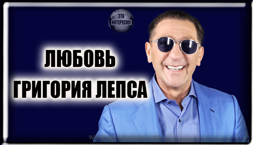 «КАКИМ-ТО ВНУТРЕННИМ ЧУТЬЕМ Я РЕШИЛ, ЧТО ЭТО ИМЕННО ТА ЖЕНЩИНА». ЛЮБОВЬ ГРИГОРИЯ ЛЕПСА