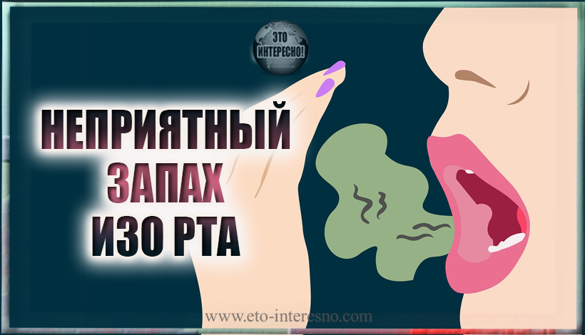 НЕПРИЯТНЫЙ ЗАПАХ ИЗО РТА: ПРИЧИНЫ ПОЯВЛЕНИЯ И КАК БЫСТРО ИЗБАВИТЬСЯ