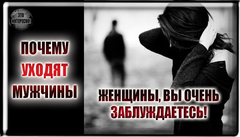 ПОЧЕМУ УХОДЯТ МУЖЧИНЫ? ЖЕНЩИНЫ, ВЫ ОЧЕНЬ ЗАБЛУЖДАЕТЕСЬ!