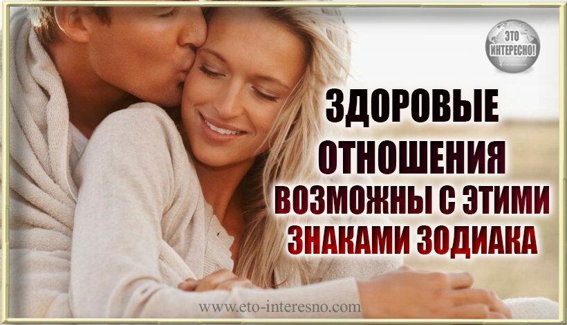 ХОТИТЕ ЗДОРОВЫХ ОТНОШЕНИЙ? ОБРАТИТЕ ВНИМАНИЕ НА ЭТИ 3 ЗНАКА ЗОДИАКА