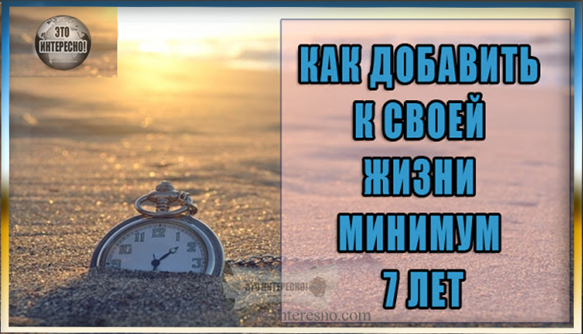 КАК ДОБАВИТЬ К СВОЕЙ ЖИЗНИ МИНИМУМ 7 ЛЕТ?