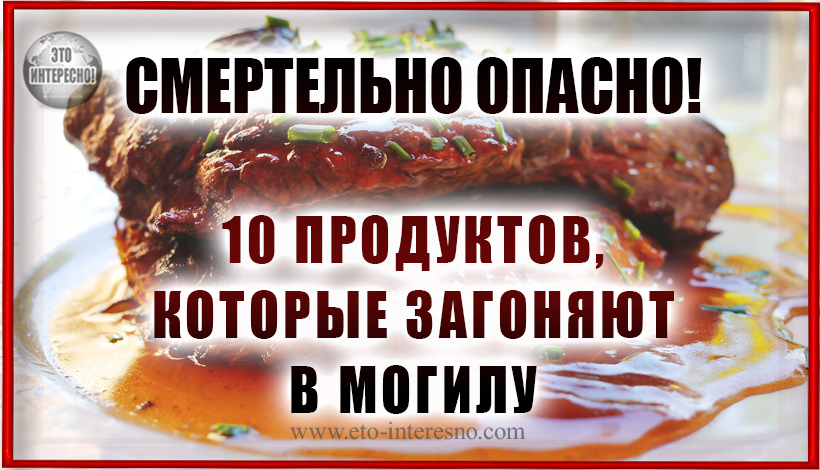 10 ПРОДУКТОВ, КОТОРЫЕ ЗАГОНЯЮТ ТЕБЯ В МОГИЛУ