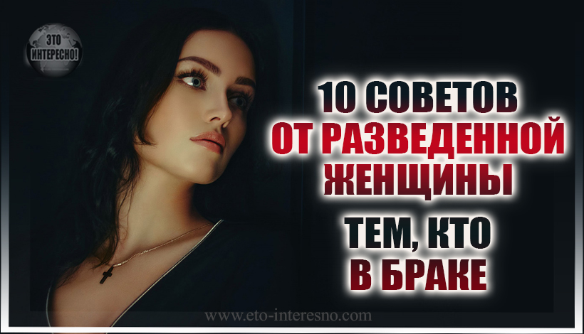 10 СОВЕТОВ ОТ РАЗВЕДЕННОЙ ЖЕНЩИНЫ ТЕМ, КТО В БРАКЕ