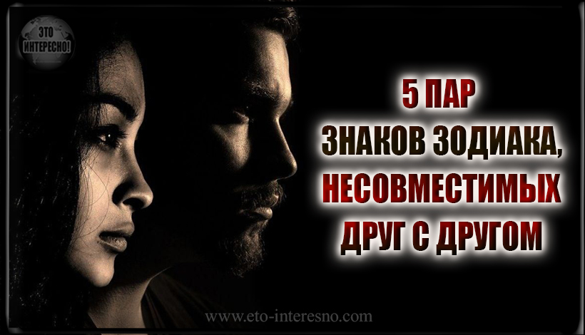 5 ПАР ЗНАКОВ ЗОДИАКА, НЕСОВМЕСТИМЫХ ДРУГ С ДРУГОМ