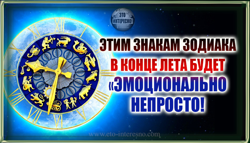 ЭТИМ ЗНАКАМ ЗОДИАКА В КОНЦЕ ЛЕТА БУДЕТ«ЭМОЦИОНАЛЬНО НЕПРОСТО!». УЗНАЙ ЕСТЬ ЛИ ТЫ СРЕДИ НИХ