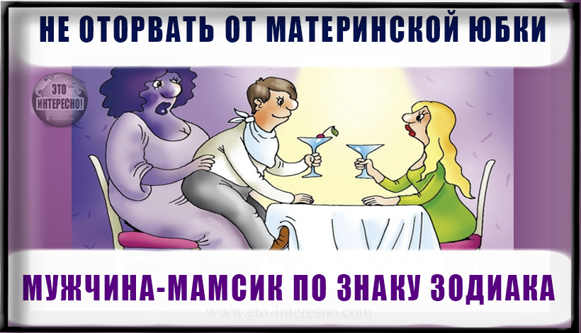 НЕ ОТОРВАТЬ ОТ МАТЕРИНСКОЙ ЮБКИ. МУЖЧИНА-МАМСИК ПО ЗНАКУ ЗОДИАКА