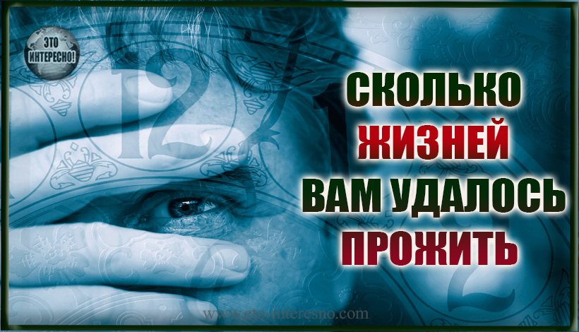 СКОЛЬКО ЖИЗНЕЙ ВАМ УДАЛОСЬ ПРОЖИТЬ СОГЛАСНО ДАТЫ ВАШЕГО РОЖДЕНИЯ