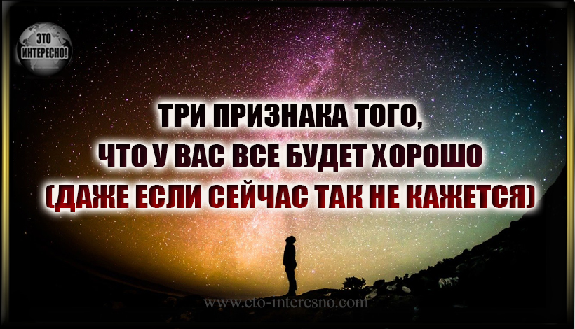 ТРИ ПРИЗНАКА ТОГО, ЧТО У ВАС ВСЕ БУДЕТ ХОРОШО (ДАЖЕ ЕСЛИ СЕЙЧАС ТАК НЕ КАЖЕТСЯ)