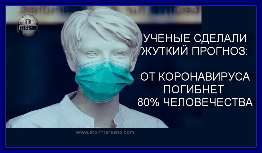 УЧЕНЫЕ СДЕЛАЛИ ЖУТКИЙ ПРОГНОЗ: ОТ КОРОНАВИРУСА ПОГИБНЕТ 80% ЧЕЛОВЕЧЕСТВА