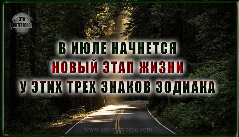 В ИЮЛЕ НАЧНЕТСЯ НОВЫЙ ЭТАП ЖИЗНИ У ЭТИХ ТРЕХ ЗНАКОВ ЗОДИАКА