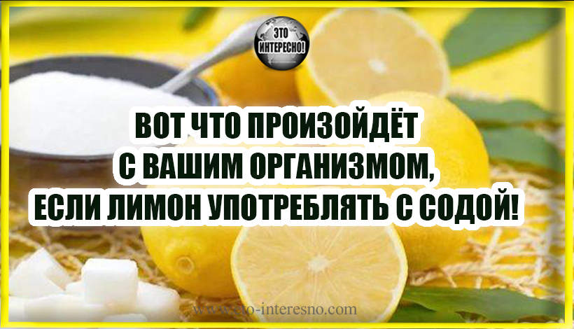 ВОТ ЧТО ПРОИЗОЙДЁТ С ВАШИМ ОРГАНИЗМОМ ЕСЛИ ЛИМОН УПОТРЕБЛЯТЬ С СОДОЙ!