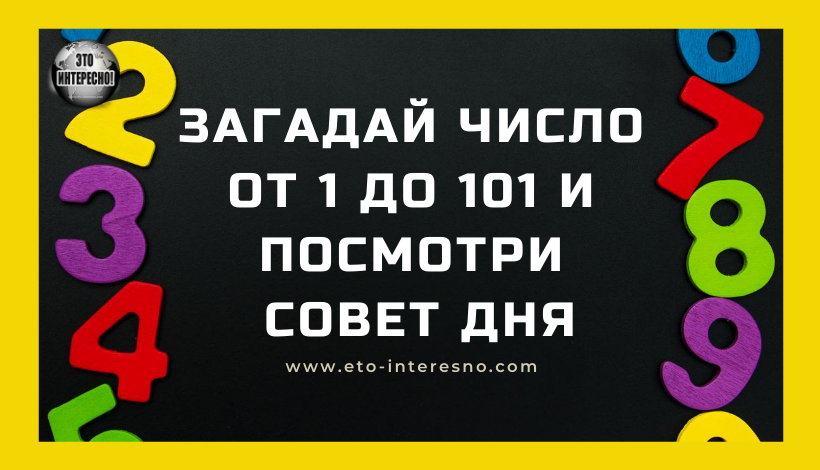 ЗАГАДАЙ ЧИСЛО ОТ 1 ДО 101 И ПОСМОТРИ СОВЕТ ДНЯ