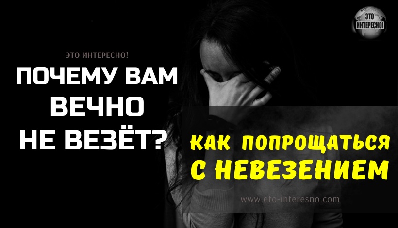 ПОЧЕМУ ВАМ ПОСТОЯННО НЕ ВЕЗЁТ? КАК ПОПРОЩАТЬСЯ С НЕВЕЗЕНИЕМ