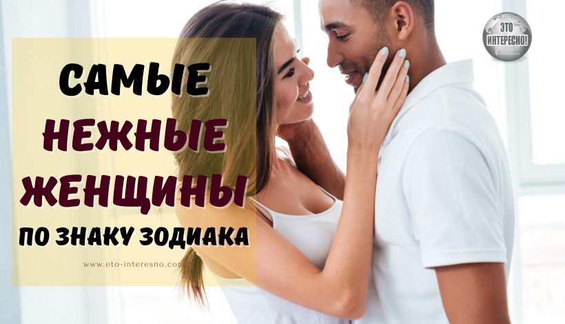 САМЫЕ МИЛЫЕ И НЕЖНЫЕ ЖЕНЩИНЫ ПО ЗНАКУ ЗОДИАКА