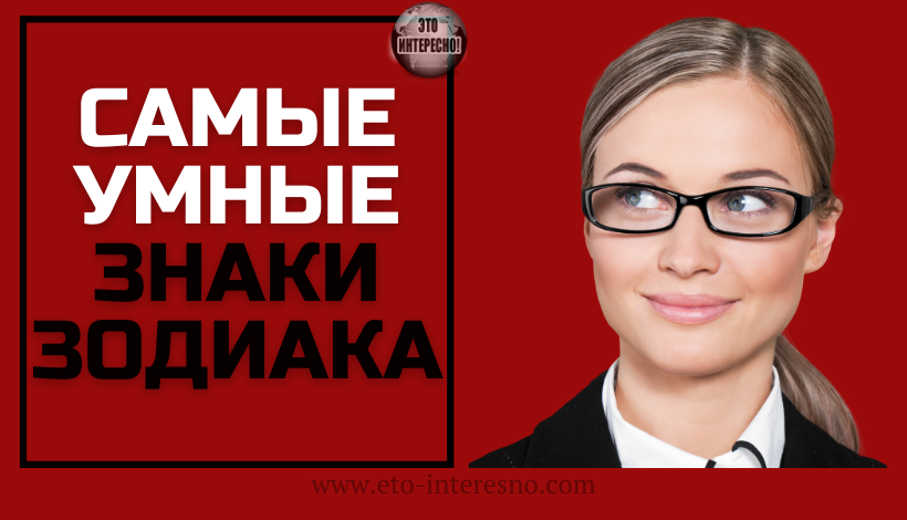 САМЫЕ УМНЫЕ ЗНАКИ ЗОДИАКА.ПРОВЕРЬТЕ ЕСТЬ ЛИ ВЫ СРЕДИ НИХ