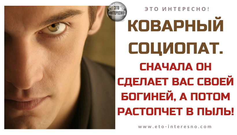 КОВАРНЫЙ СОЦИОПАТ: СНАЧАЛА ОН СДЕЛАЕТ ВАС СВОЕЙ БОГИНЕЙ, А ПОТОМ РАСТОПЧЕТ В ПЫЛЬ!